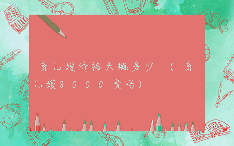 育儿嫂价格大概多少 (育儿嫂8000贵吗)